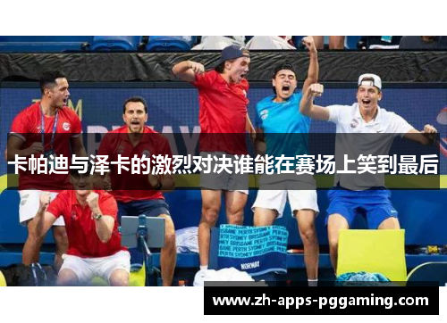 卡帕迪与泽卡的激烈对决谁能在赛场上笑到最后