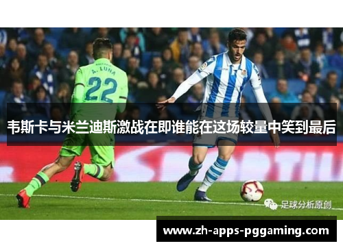 韦斯卡与米兰迪斯激战在即谁能在这场较量中笑到最后