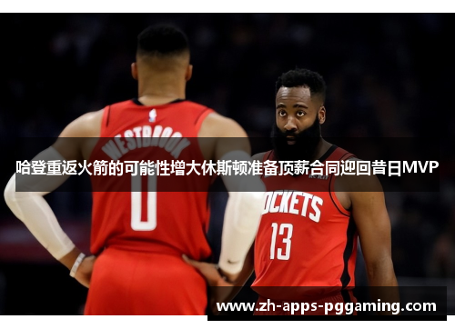 哈登重返火箭的可能性增大休斯顿准备顶薪合同迎回昔日MVP